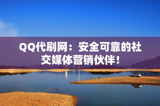 QQ代刷网：安全可靠的社交媒体营销伙伴！