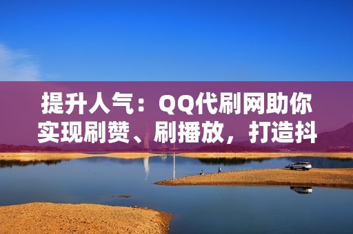 提升人气：QQ代刷网助你实现刷赞、刷播放，打造抖音爆款