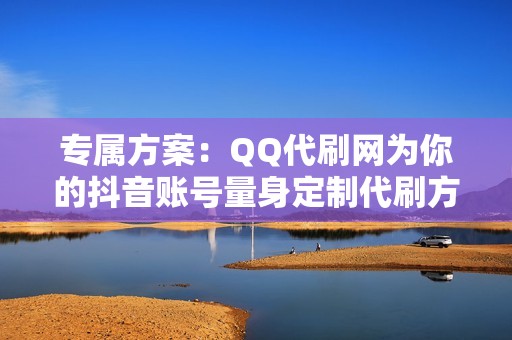 专属方案：QQ代刷网为你的抖音账号量身定制代刷方案，快速提升人气