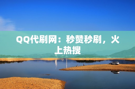 QQ代刷网：秒赞秒刷，火上热搜