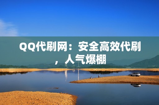 QQ代刷网：安全高效代刷，人气爆棚