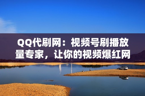 QQ代刷网：视频号刷播放量专家，让你的视频爆红网络