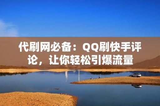 代刷网必备：QQ刷快手评论，让你轻松引爆流量