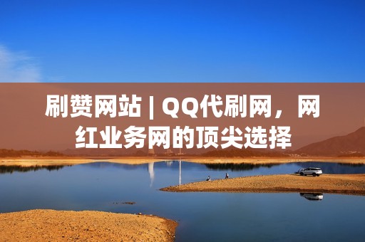 刷赞网站 | QQ代刷网，网红业务网的顶尖选择