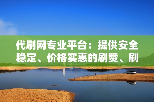 代刷网专业平台：提供安全稳定、价格实惠的刷赞、刷播放、小红书业务、视频号业务