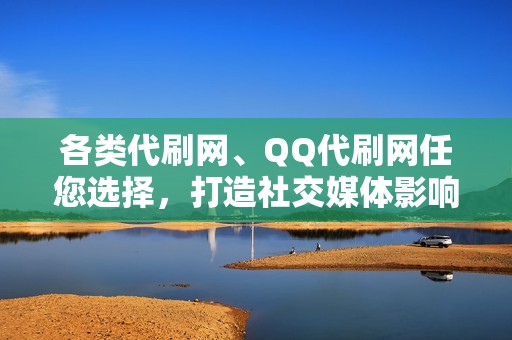 各类代刷网、QQ代刷网任您选择，打造社交媒体影响力