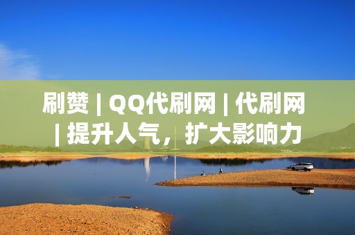 刷赞 | QQ代刷网 | 代刷网 | 提升人气，扩大影响力