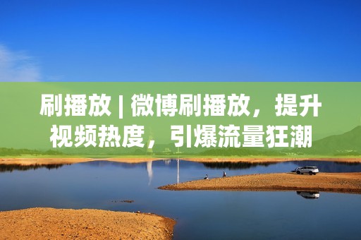 刷播放 | 微博刷播放，提升视频热度，引爆流量狂潮