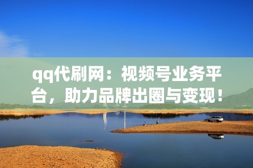 qq代刷网：视频号业务平台，助力品牌出圈与变现！