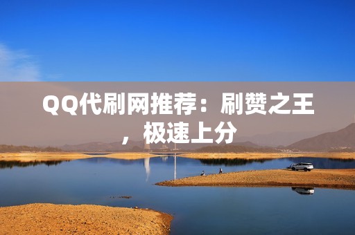 QQ代刷网推荐：刷赞之王，极速上分