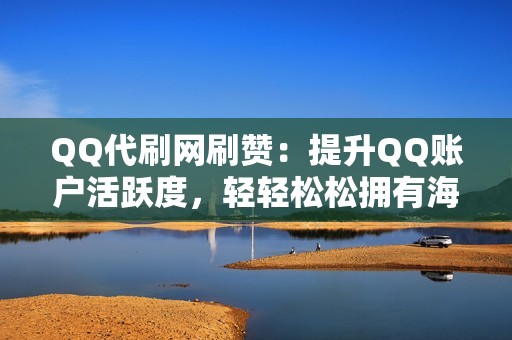 QQ代刷网刷赞：提升QQ账户活跃度，轻轻松松拥有海量好友