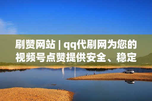 刷赞网站 | qq代刷网为您的视频号点赞提供安全、稳定的维护