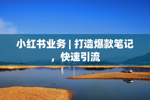 小红书业务 | 打造爆款笔记，快速引流