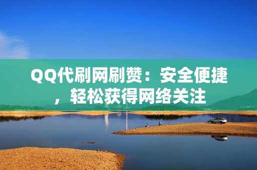 QQ代刷网刷赞：安全便捷，轻松获得网络关注