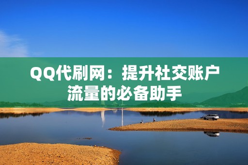 QQ代刷网：提升社交账户流量的必备助手