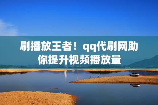 刷播放王者！qq代刷网助你提升视频播放量