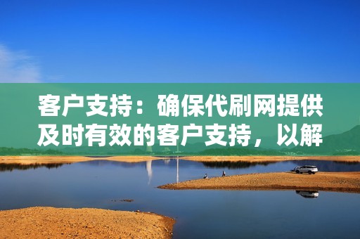 客户支持：确保代刷网提供及时有效的客户支持，以解决您在使用服务时遇到的任何问题。