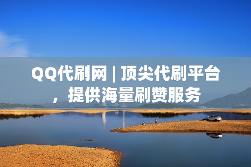 QQ代刷网 | 顶尖代刷平台，提供海量刷赞服务