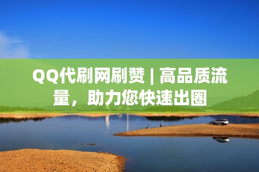 QQ代刷网刷赞 | 高品质流量，助力您快速出圈