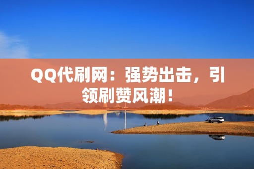 QQ代刷网：强势出击，引领刷赞风潮！