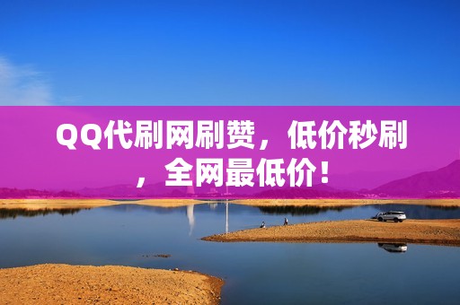 QQ代刷网刷赞，低价秒刷，全网最低价！