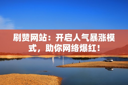 刷赞网站：开启人气暴涨模式，助你网络爆红！