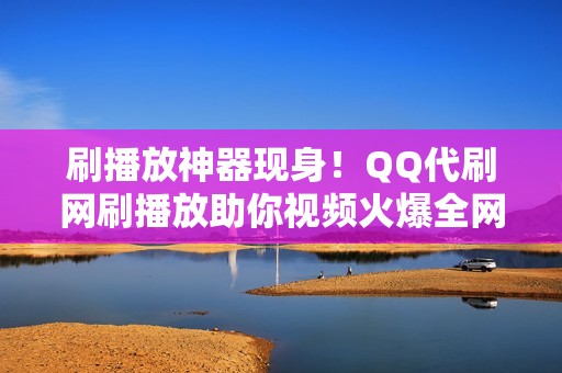 刷播放神器现身！QQ代刷网刷播放助你视频火爆全网！