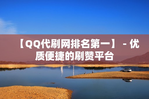 【QQ代刷网排名第一】 - 优质便捷的刷赞平台