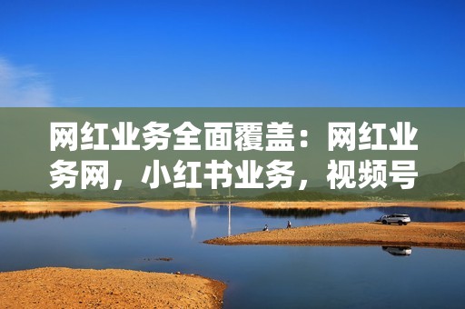 网红业务全面覆盖：网红业务网，小红书业务，视频号业务的专业代刷平台