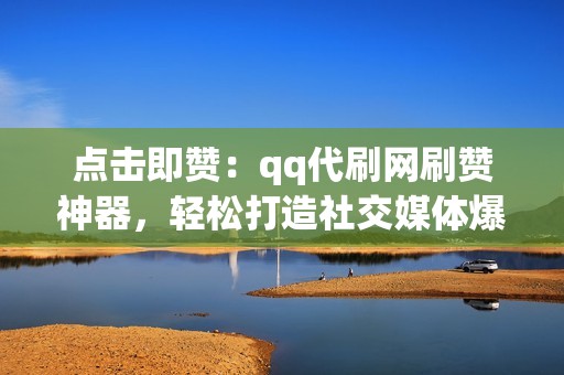 点击即赞：qq代刷网刷赞神器，轻松打造社交媒体爆款