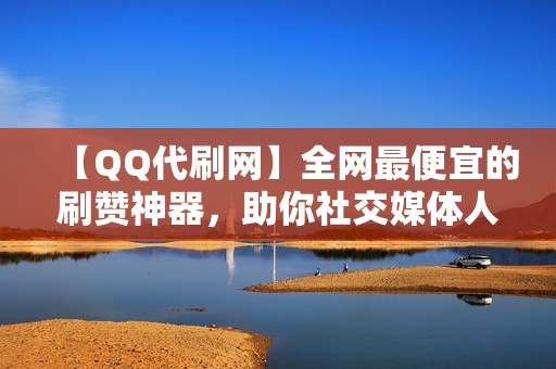 【QQ代刷网】全网最便宜的刷赞神器，助你社交媒体人气飙升！