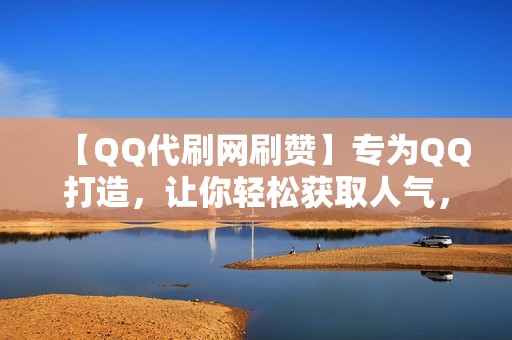 【QQ代刷网刷赞】专为QQ打造，让你轻松获取人气，成为社交媒体明星！