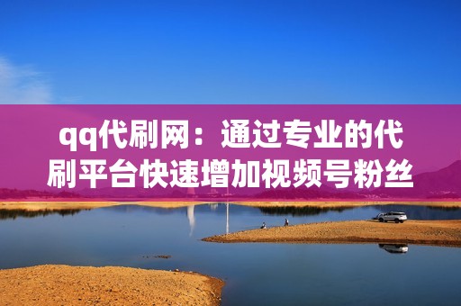 qq代刷网：通过专业的代刷平台快速增加视频号粉丝，省时省力。