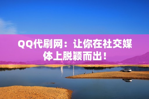 QQ代刷网：让你在社交媒体上脱颖而出！