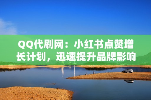 QQ代刷网：小红书点赞增长计划，迅速提升品牌影响力