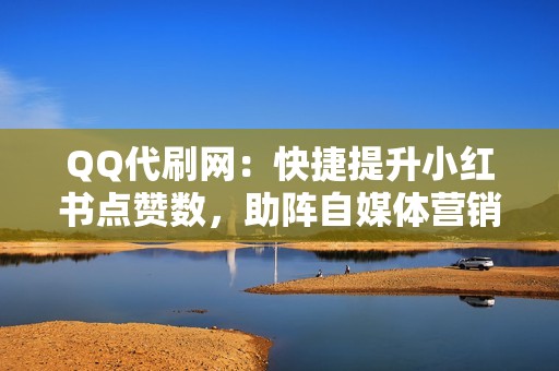 QQ代刷网：快捷提升小红书点赞数，助阵自媒体营销