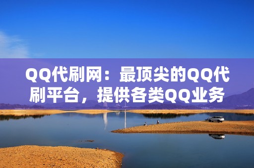 QQ代刷网：最顶尖的QQ代刷平台，提供各类QQ业务