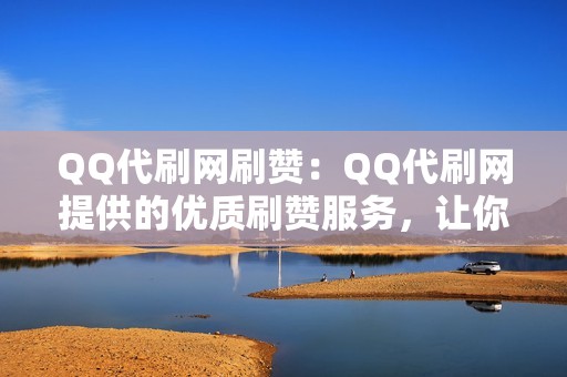 QQ代刷网刷赞：QQ代刷网提供的优质刷赞服务，让你成为社交明星