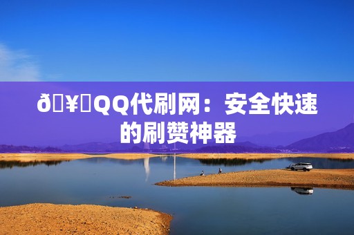 🥇QQ代刷网：安全快速的刷赞神器