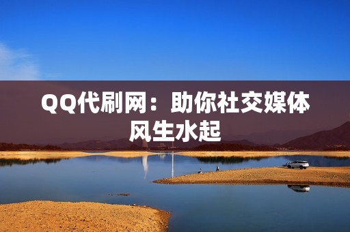 QQ代刷网：助你社交媒体风生水起