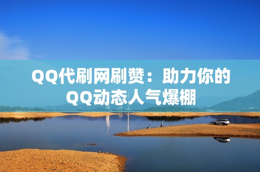 QQ代刷网刷赞：助力你的QQ动态人气爆棚