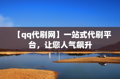 【qq代刷网】一站式代刷平台，让您人气飙升