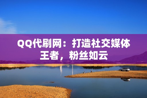 QQ代刷网：打造社交媒体王者，粉丝如云