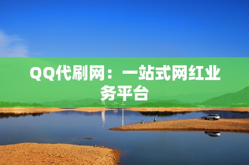 QQ代刷网：一站式网红业务平台