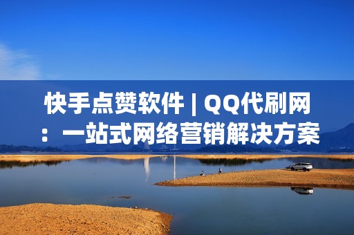 快手点赞软件 | QQ代刷网：一站式网络营销解决方案