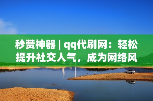 秒赞神器 | qq代刷网：轻松提升社交人气，成为网络风云人物