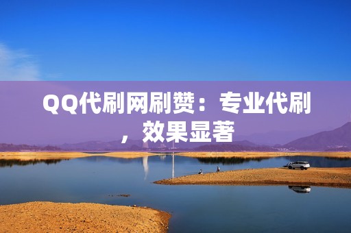 QQ代刷网刷赞：专业代刷，效果显著