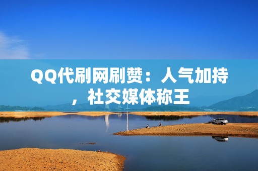 QQ代刷网刷赞：人气加持，社交媒体称王