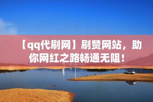 【qq代刷网】刷赞网站，助你网红之路畅通无阻！