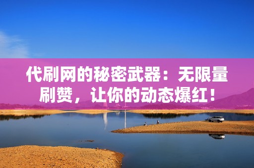 代刷网的秘密武器：无限量刷赞，让你的动态爆红！